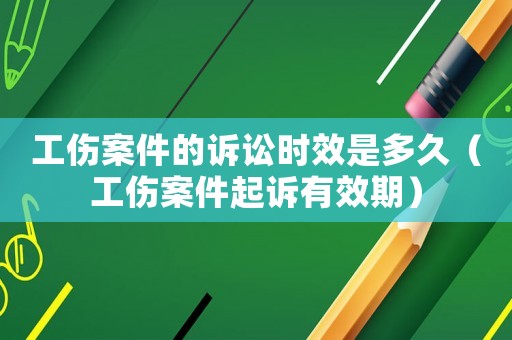 工傷案件的訴訟時(shí)效是多久（工傷案件起訴有效期）