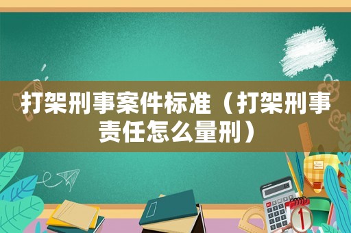 打架刑事案件標準（打架刑事責任怎么量刑）