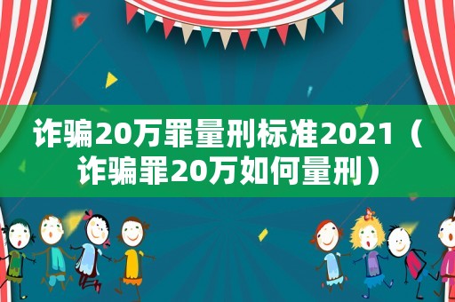 詐騙20萬罪量刑標準2021（詐騙罪20萬如何量刑）