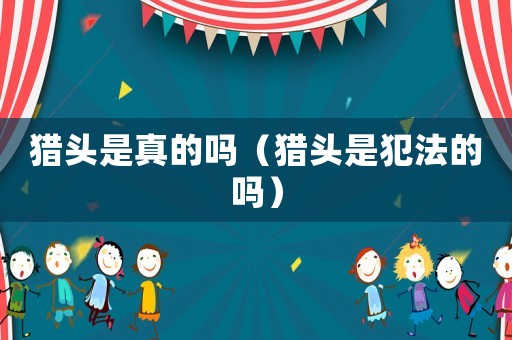 獵頭是真的嗎（獵頭是犯法的嗎）