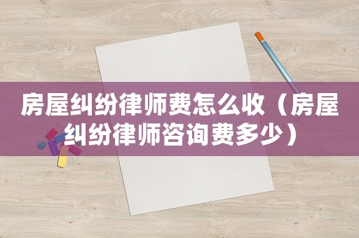 房屋糾紛律師費怎么收（房屋糾紛律師咨詢費多少）