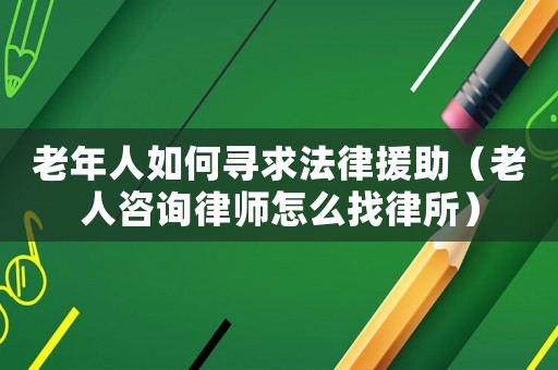 老年人如何尋求法律援助（老人咨詢律師怎么找律所）