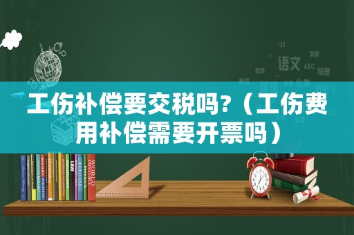 工傷補償要交稅嗎?（工傷費用補償需要開票嗎）
