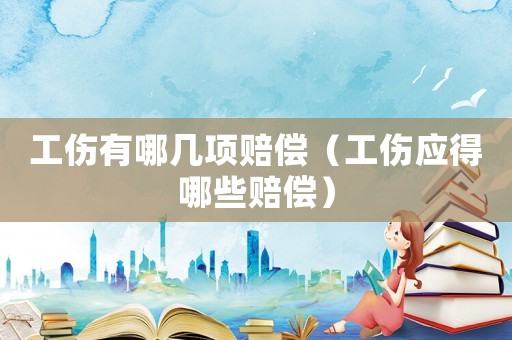 工傷有哪幾項賠償（工傷應得哪些賠償）