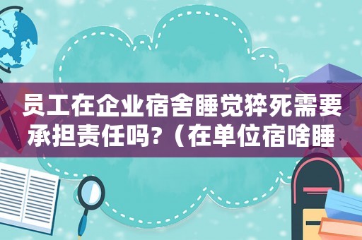 員工在企業宿舍睡覺猝死需要承擔責任嗎?（在單位宿啥睡覺突發疾死忙算工傷嗎）