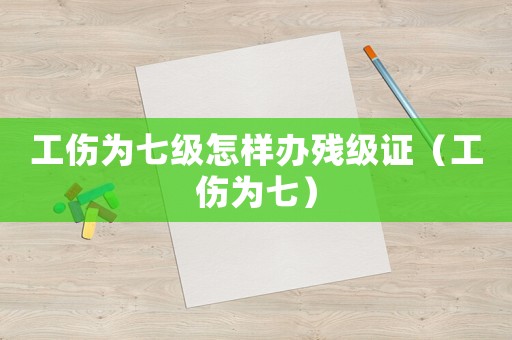 工傷為七級怎樣辦殘級證（工傷為七）