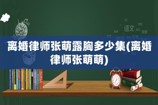 離婚律師張萌露胸多少集(離婚律師張萌萌)