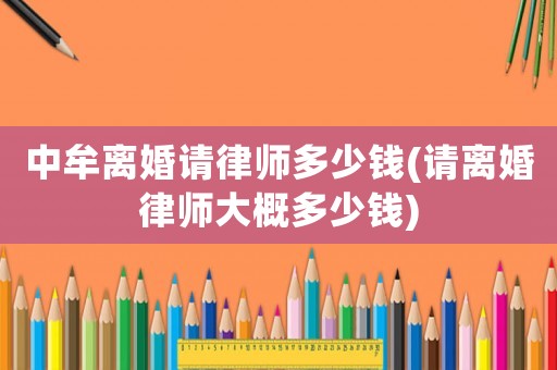 中牟離婚請律師多少錢(請離婚律師大概多少錢)