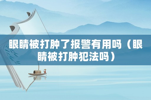 眼睛被打腫了報警有用嗎（眼睛被打腫犯法嗎）