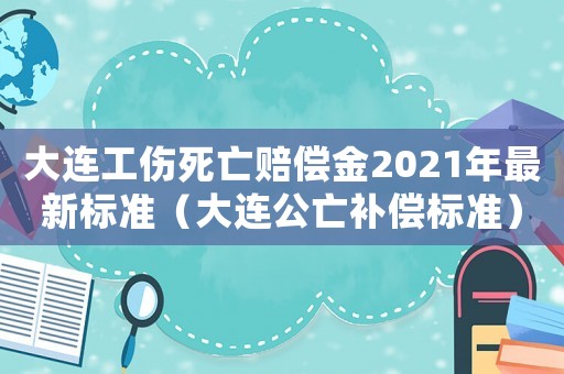 大連工傷死亡賠償金2021年最新標準（大連公亡補償標準）
