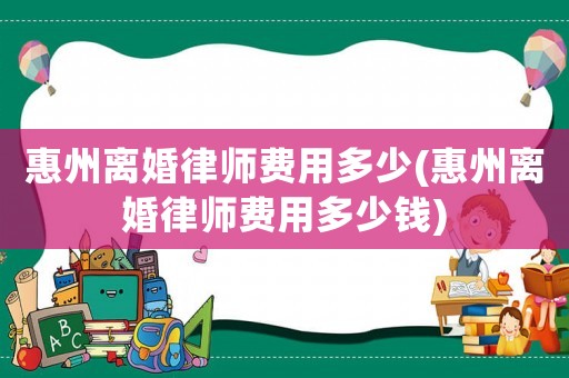 惠州離婚律師費用多少(惠州離婚律師費用多少錢)