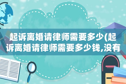 起訴離婚請律師需要多少(起訴離婚請律師需要多少錢,沒有孩子的出生證明)