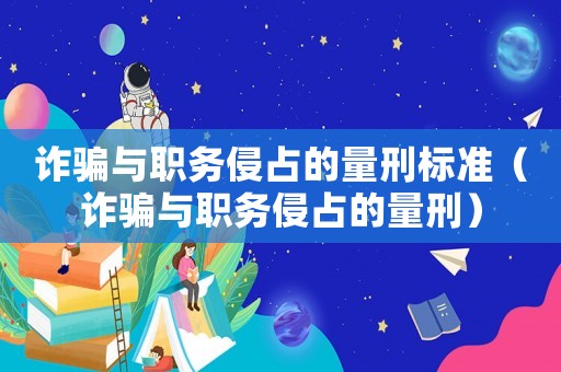 詐騙與職務(wù)侵占的量刑標(biāo)準(zhǔn)（詐騙與職務(wù)侵占的量刑）