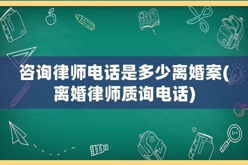 咨詢律師電話是多少離婚案(離婚律師質(zhì)詢電話)