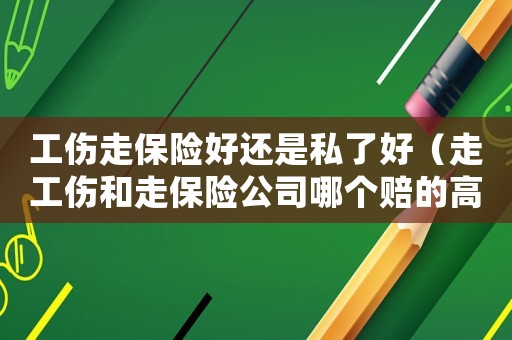工傷走保險好還是私了好（走工傷和走保險公司哪個賠的高）