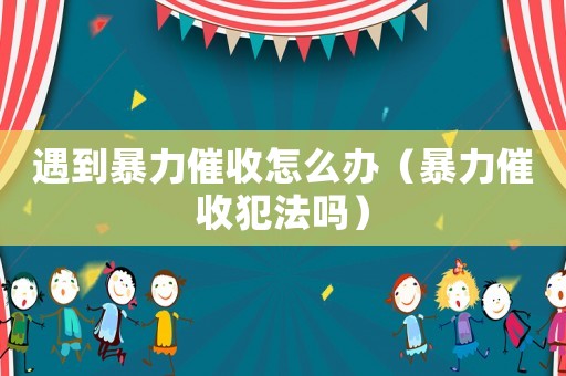 遇到暴力催收怎么辦（暴力催收犯法嗎）