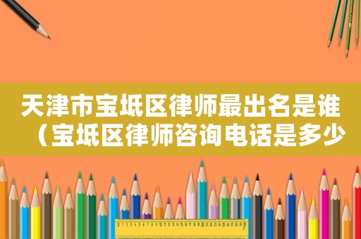 天津市寶坻區(qū)律師最出名是誰（寶坻區(qū)律師咨詢電話是多少）
