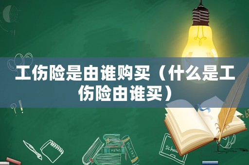 工傷險是由誰購買（什么是工傷險由誰買）