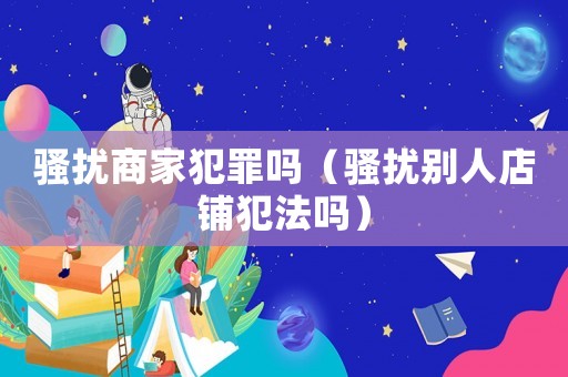 騷擾商家犯罪嗎（騷擾別人店鋪犯法嗎）