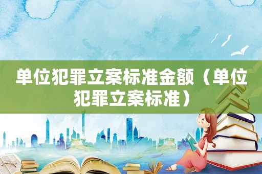 單位犯罪立案標準金額（單位犯罪立案標準）