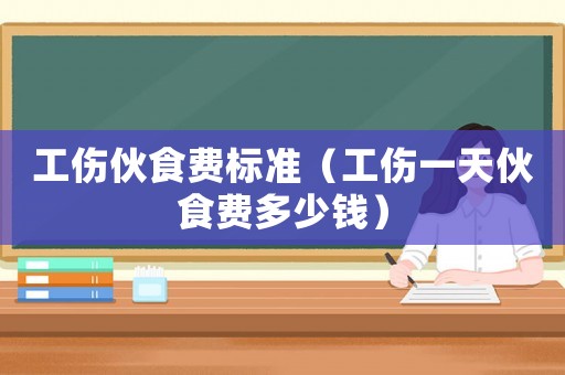 工傷伙食費標準（工傷一天伙食費多少錢）