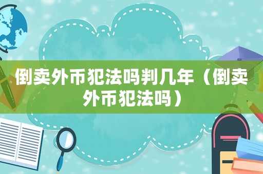 倒賣外幣犯法嗎判幾年（倒賣外幣犯法嗎）