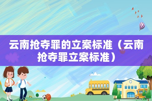 云南搶奪罪的立案標(biāo)準(zhǔn)（云南搶奪罪立案標(biāo)準(zhǔn)）