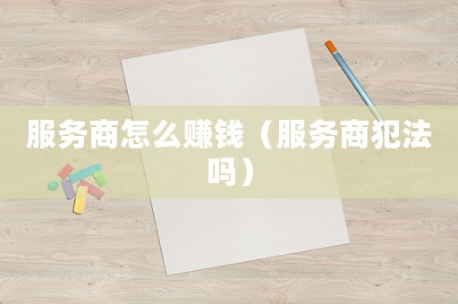 服務(wù)商怎么賺錢（服務(wù)商犯法嗎）