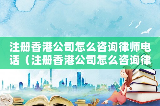 注冊香港公司怎么咨詢律師電話（注冊香港公司怎么咨詢律師）