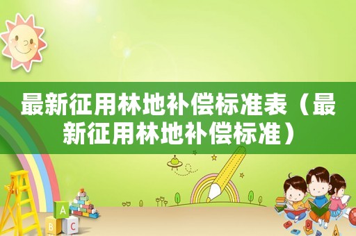 最新征用林地補償標準表（最新征用林地補償標準）