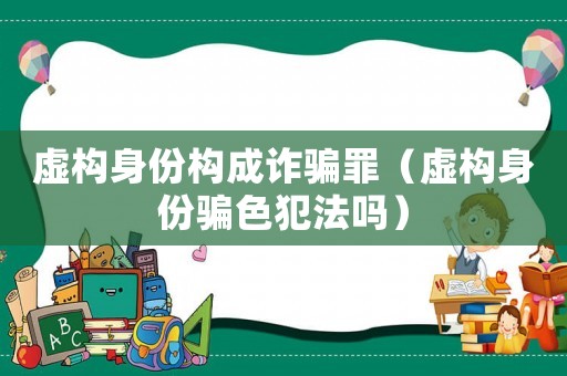 虛構(gòu)身份構(gòu)成詐騙罪（虛構(gòu)身份騙色犯法嗎）