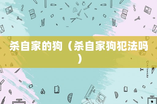 殺自家的狗（殺自家狗犯法嗎）