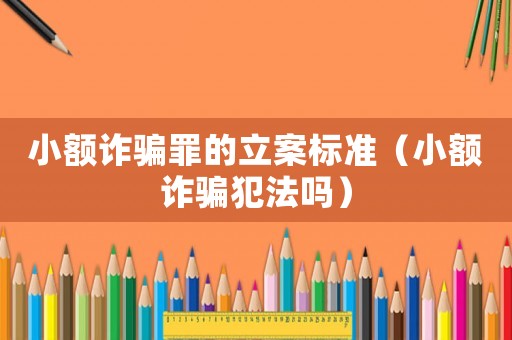 小額詐騙罪的立案標準（小額詐騙犯法嗎）