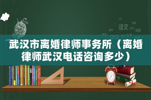 武漢市離婚律師事務(wù)所（離婚律師武漢電話咨詢多少）