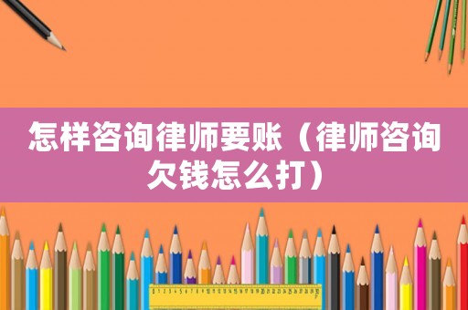 怎樣咨詢律師要賬（律師咨詢欠錢怎么打）