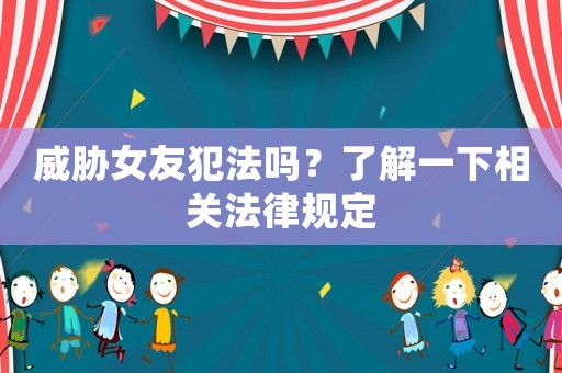 威脅女友犯法嗎？了解一下相關法律規定