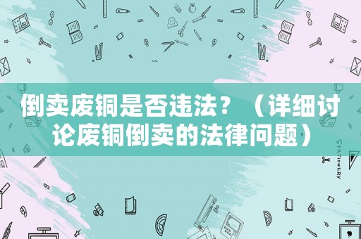 倒賣廢銅是否違法？（詳細討論廢銅倒賣的法律問題）