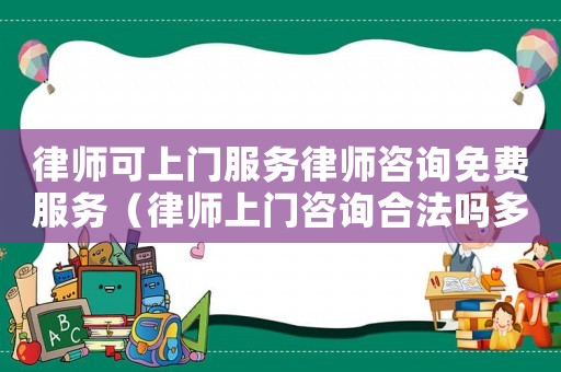 律師可上門服務(wù)律師咨詢免費服務(wù)（律師上門咨詢合法嗎多少錢）