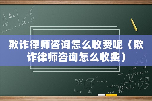 欺詐律師咨詢怎么收費呢（欺詐律師咨詢怎么收費）