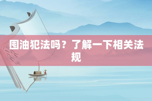 囤油犯法嗎？了解一下相關法規