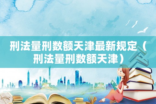 刑法量刑數(shù)額天津最新規(guī)定（刑法量刑數(shù)額天津）