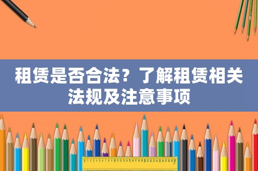 租賃是否合法？了解租賃相關(guān)法規(guī)及注意事項(xiàng)