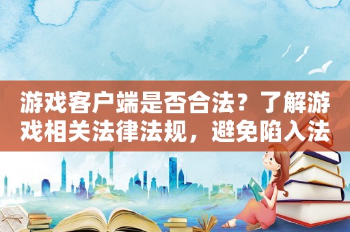 游戲客戶端是否合法？了解游戲相關法律法規，避免陷入法律風險