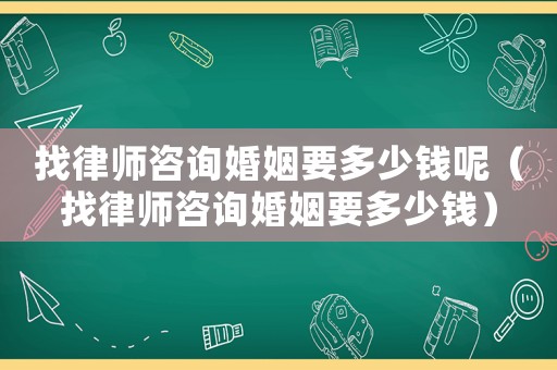 找律師咨詢婚姻要多少錢呢（找律師咨詢婚姻要多少錢）