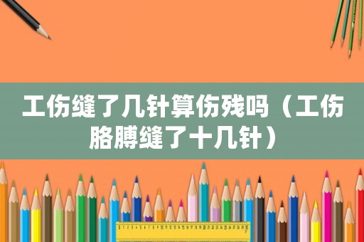 工傷縫了幾針算傷殘嗎（工傷胳膊縫了十幾針）