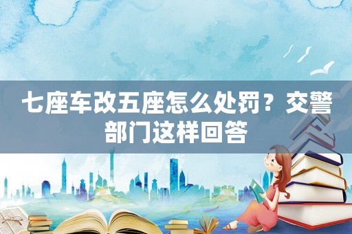 七座車改五座怎么處罰？交警部門這樣回答