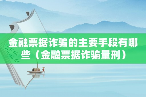 金融票據詐騙的主要手段有哪些（金融票據詐騙量刑）