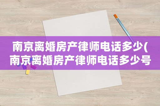 南京離婚房產律師電話多少(南京離婚房產律師電話多少號碼)