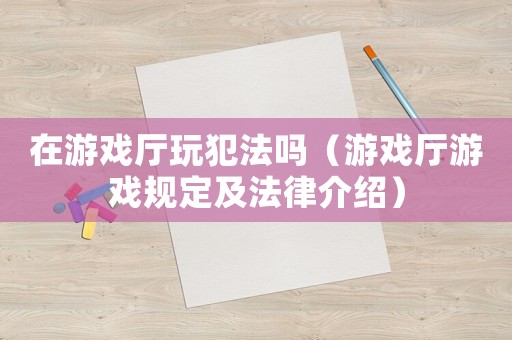 在游戲廳玩犯法嗎（游戲廳游戲規(guī)定及法律介紹）