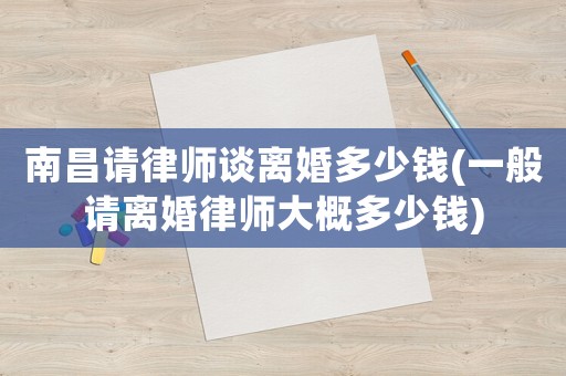 南昌請律師談離婚多少錢(一般請離婚律師大概多少錢)